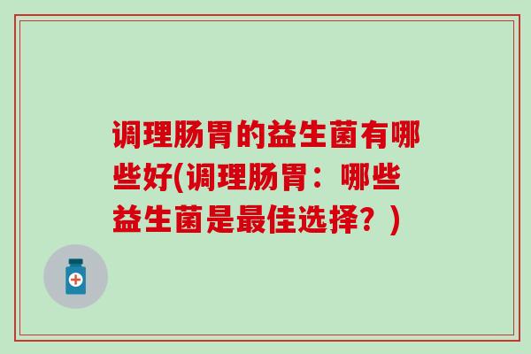 调理肠胃的益生菌有哪些好(调理肠胃：哪些益生菌是佳选择？)
