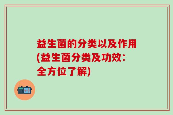 益生菌的分类以及作用(益生菌分类及功效：全方位了解)