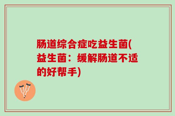 肠道综合症吃益生菌(益生菌：缓解肠道不适的好帮手)