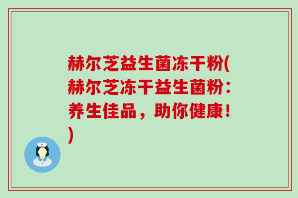 赫尔芝益生菌冻干粉(赫尔芝冻干益生菌粉:养生佳品,助你健康!) 赫尔芝益生菌冻干粉(赫尔芝冻干益生菌粉:养生佳品,助你健康!)