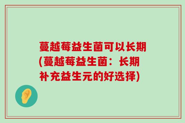 蔓越莓益生菌可以长期(蔓越莓益生菌：长期补充益生元的好选择)