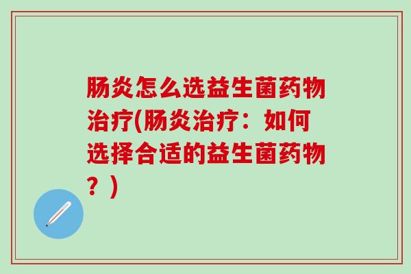 肠炎怎么选益生菌药物治疗(肠炎治疗：如何选择合适的益生菌药物？)