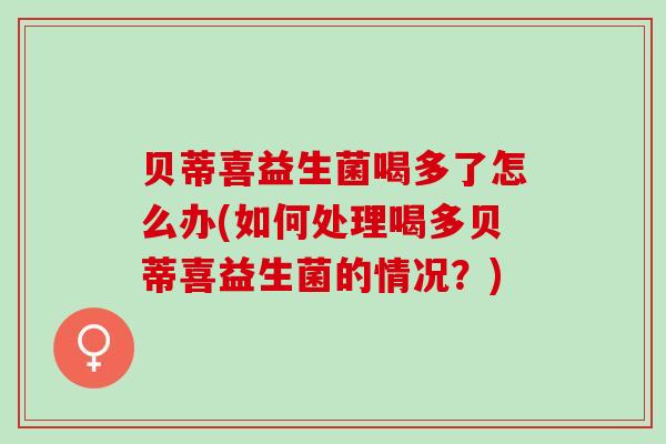 贝蒂喜益生菌喝多了怎么办(如何处理喝多贝蒂喜益生菌的情况？)