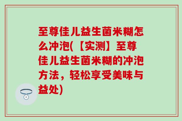至尊佳儿益生菌米糊怎么冲泡(【实测】至尊佳儿益生菌米糊的冲泡方法，轻松享受美味与益处)