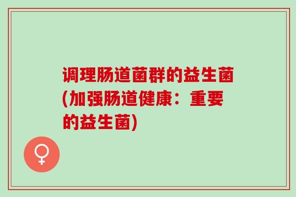 调理肠道菌群的益生菌(加强肠道健康：重要的益生菌)
