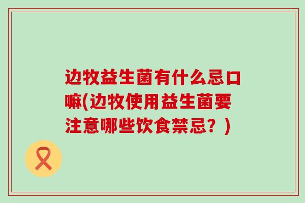 边牧益生菌有什么忌口嘛(边牧使用益生菌要注意哪些饮食禁忌?) 边牧益生菌有什么忌口嘛(边牧使用益生菌要注意哪些饮食禁忌?)