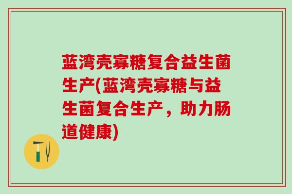 蓝湾壳寡糖复合益生菌生产(蓝湾壳寡糖与益生菌复合生产，助力肠道健康)