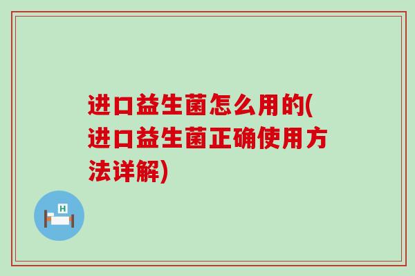 进口益生菌怎么用的(进口益生菌正确使用方法详解) 进口益生菌怎么用的(进口益生菌正确使用方法详解)
