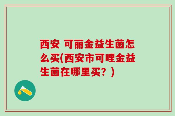 西安 可丽金益生菌怎么买(西安市可哩金益生菌在哪里买？)