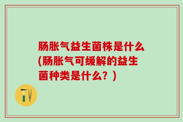 肠胀气益生菌株是什么(肠胀气可缓解的益生菌种类是什么？)