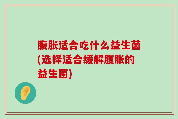 腹胀适合吃什么益生菌(选择适合缓解腹胀的益生菌)