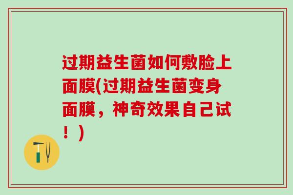 过期益生菌如何敷脸上面膜(过期益生菌变身面膜，神奇效果自己试！)