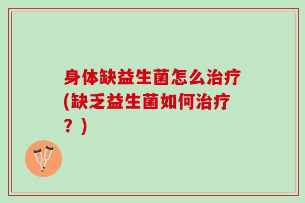 身体缺益生菌怎么(缺乏益生菌如何?) 身体缺益生菌怎么(缺乏益生菌如何?)