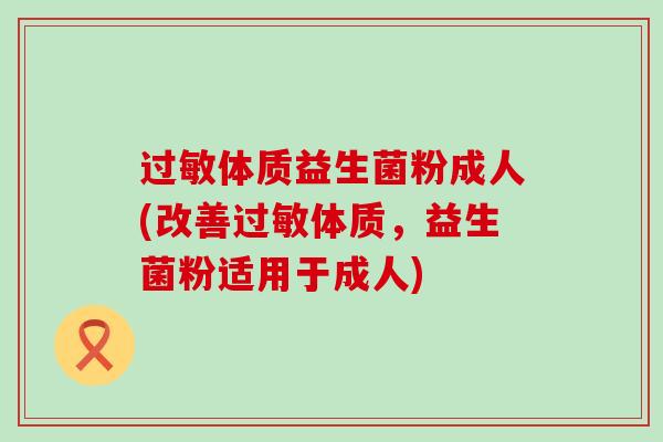 过敏体质益生菌粉成人(改善过敏体质，益生菌粉适用于成人)