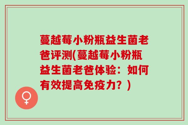 蔓越莓小粉瓶益生菌老爸评测(蔓越莓小粉瓶益生菌老爸体验：如何有效提高免疫力？)
