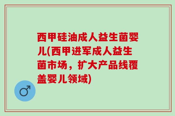西甲硅油成人益生菌婴儿(西甲进军成人益生菌市场，扩大产品线覆盖婴儿领域)