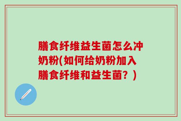 膳食纤维益生菌怎么冲奶粉(如何给奶粉加入膳食纤维和益生菌？)