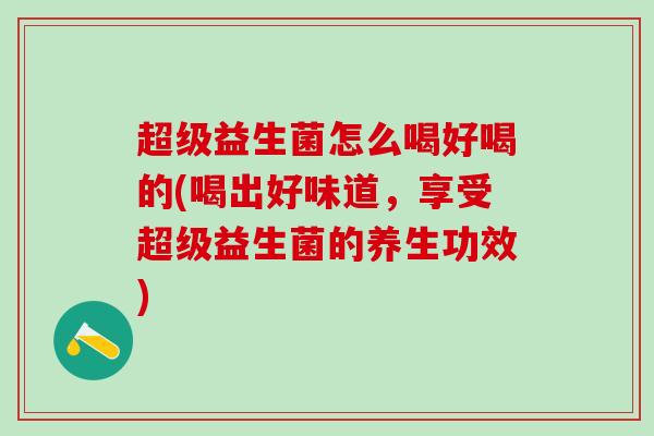 超级益生菌怎么喝好喝的(喝出好味道，享受超级益生菌的养生功效)