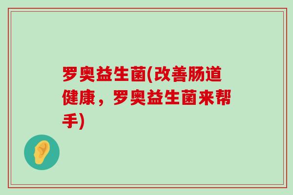 罗奥益生菌(改善肠道健康,罗奥益生菌来帮手) 罗奥益生菌(改善肠道健康,罗奥益生菌来帮手)