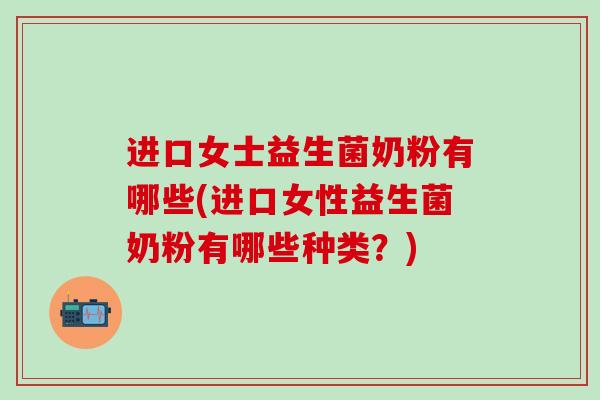进口女士益生菌奶粉有哪些(进口女性益生菌奶粉有哪些种类？)
