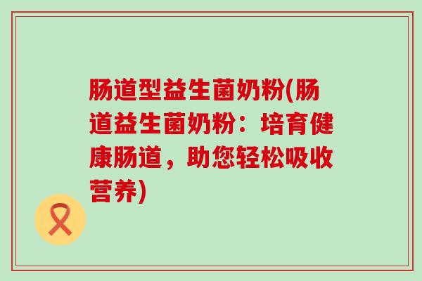 肠道型益生菌奶粉(肠道益生菌奶粉：培育健康肠道，助您轻松吸收营养)