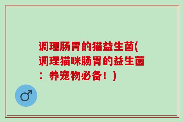 调理肠胃的猫益生菌(调理猫咪肠胃的益生菌：养宠物必备！)