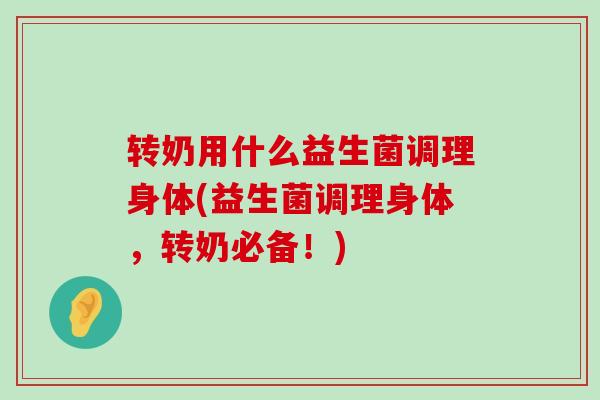 转奶用什么益生菌调理身体(益生菌调理身体，转奶必备！)
