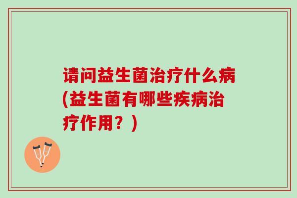 请问益生菌治疗什么病(益生菌有哪些疾病治疗作用？)