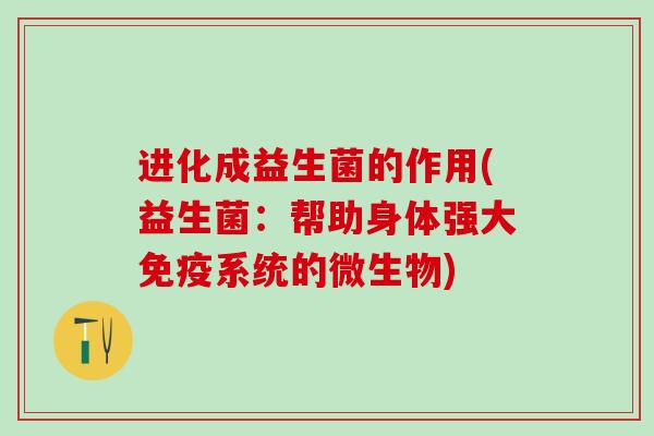 进化成益生菌的作用(益生菌：帮助身体强大免疫系统的微生物)