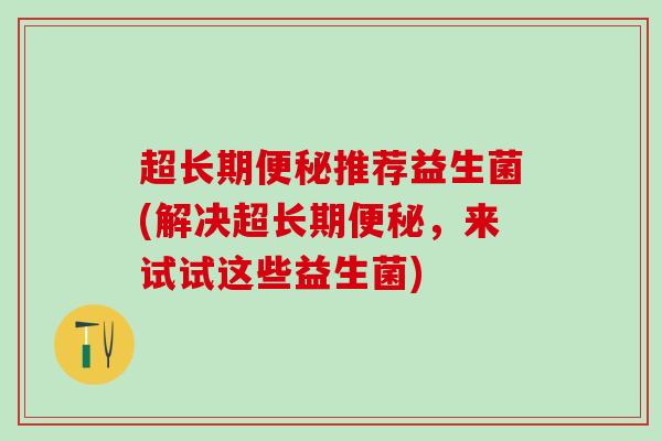 超长期便秘推荐益生菌(解决超长期便秘，来试试这些益生菌)
