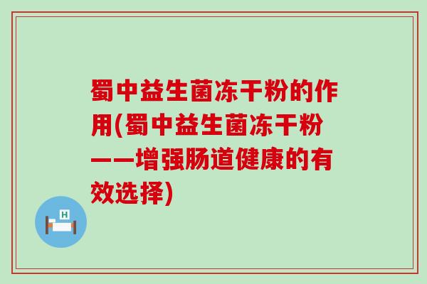 蜀中益生菌冻干粉的作用(蜀中益生菌冻干粉——增强肠道健康的有效选择)