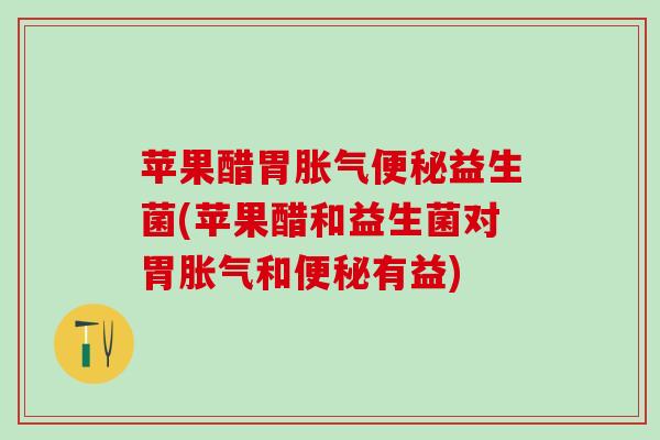 苹果醋胃胀气便秘益生菌(苹果醋和益生菌对胃胀气和便秘有益)