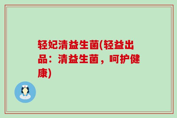 轻妃清益生菌(轻益出品：清益生菌，呵护健康)