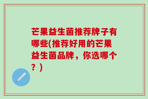 芒果益生菌推荐牌子有哪些(推荐好用的芒果益生菌品牌,你选哪个?) 芒果益生菌推荐牌子有哪些(推荐好用的芒果益生菌品牌,你选哪个?)