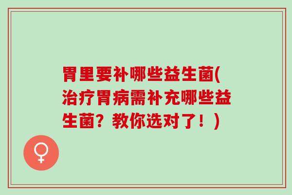 胃里要补哪些益生菌(治疗胃病需补充哪些益生菌？教你选对了！)