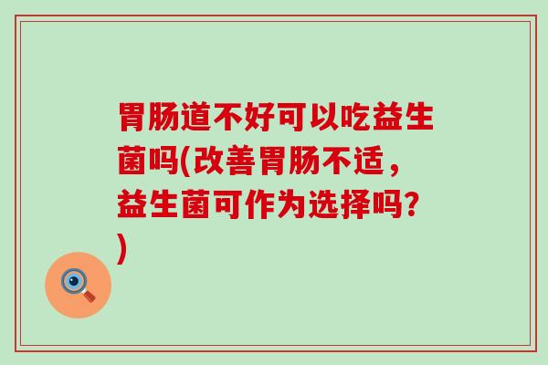 胃肠道不好可以吃益生菌吗(改善胃肠不适，益生菌可作为选择吗？)