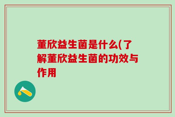 董欣益生菌是什么(了解董欣益生菌的功效与作用