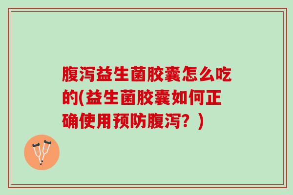 腹泻益生菌胶囊怎么吃的(益生菌胶囊如何正确使用预防腹泻？)