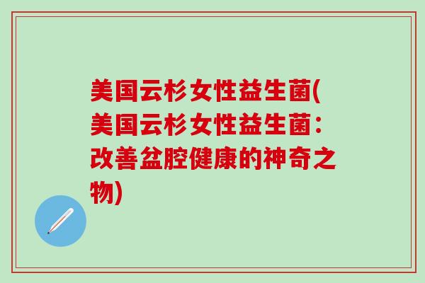 美国云杉女性益生菌(美国云杉女性益生菌：改善盆腔健康的神奇之物)