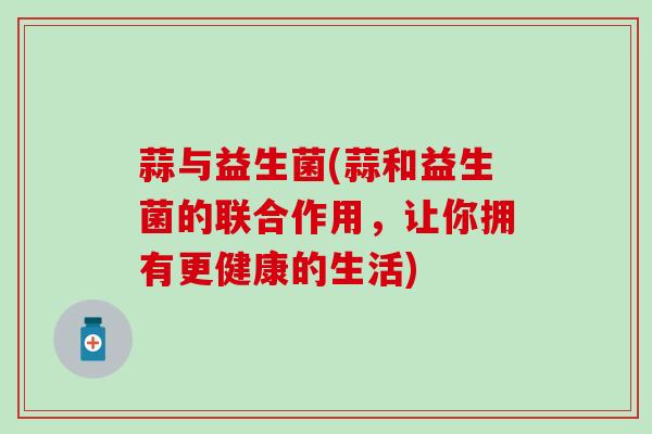 蒜与益生菌(蒜和益生菌的联合作用，让你拥有更健康的生活)