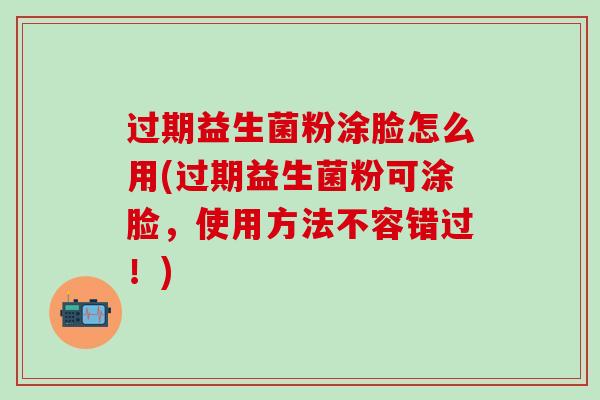 过期益生菌粉涂脸怎么用(过期益生菌粉可涂脸，使用方法不容错过！)