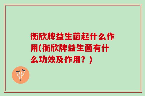 衡欣牌益生菌起什么作用(衡欣牌益生菌有什么功效及作用？)