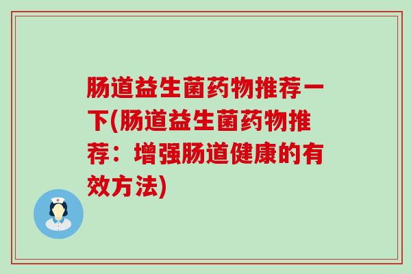肠道益生菌药物推荐一下(肠道益生菌药物推荐：增强肠道健康的有效方法)