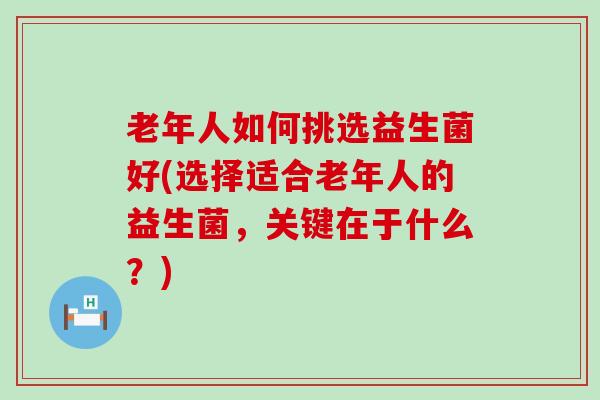 老年人如何挑选益生菌好(选择适合老年人的益生菌，关键在于什么？)