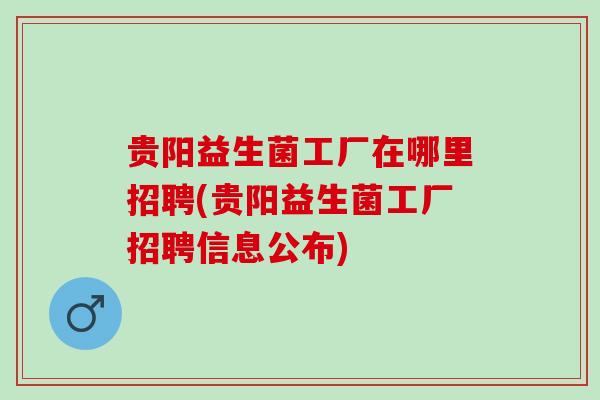 贵阳益生菌工厂在哪里招聘(贵阳益生菌工厂招聘信息公布) 贵阳益生菌工厂在哪里招聘(贵阳益生菌工厂招聘信息公布)