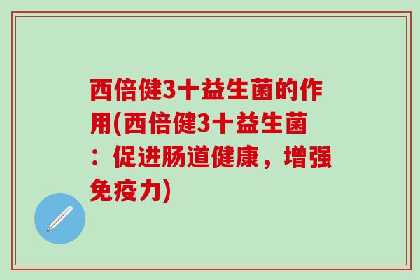 西倍健3十益生菌的作用(西倍健3十益生菌：促进肠道健康，增强免疫力)