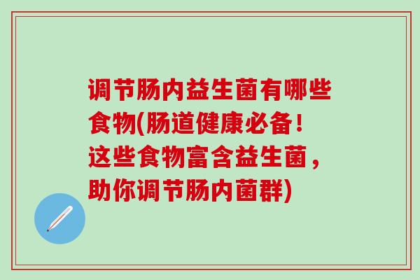 调节肠内益生菌有哪些食物(肠道健康必备！这些食物富含益生菌，助你调节肠内菌群)