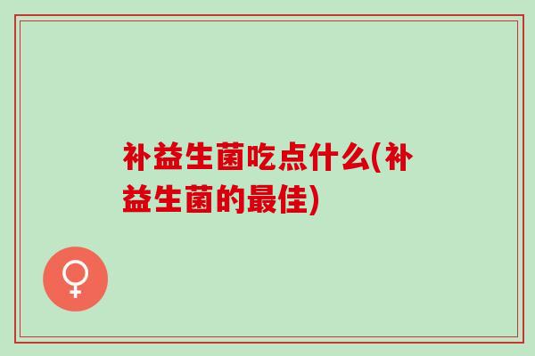 补益生菌吃点什么(补益生菌的最佳)