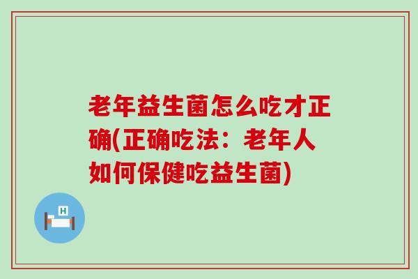 老年益生菌怎么吃才正确(正确吃法：老年人如何保健吃益生菌)