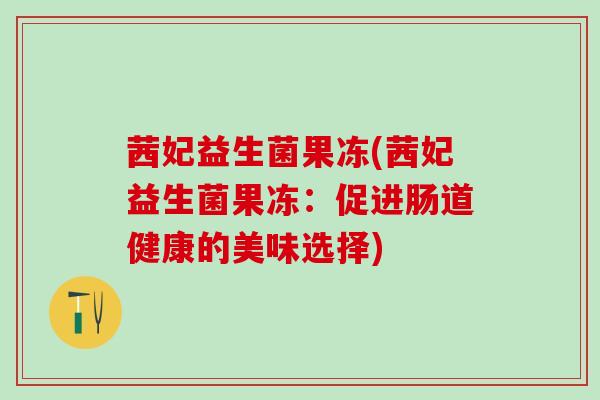茜妃益生菌果冻(茜妃益生菌果冻：促进肠道健康的美味选择)
